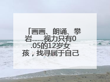 画画、朗诵、攀岩……视力只有0.05的12岁女孩，找寻属于自己的“奇迹”