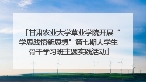 甘肃农业大学草业学院开展“学思践悟新思想”第七期大学生骨干学习班主题实践活动
