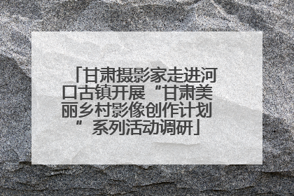 甘肃摄影家走进河口古镇开展“甘肃美丽乡村影像创作计划”系列活动调研