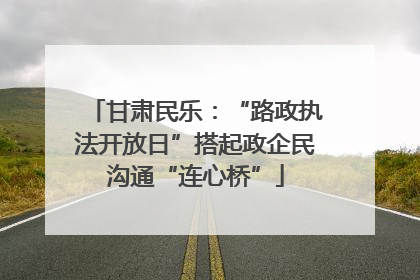 甘肃民乐：“路政执法开放日”搭起政企民沟通“连心桥”
