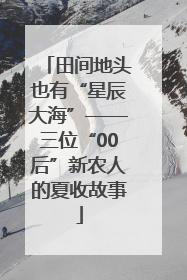田间地头也有“星辰大海”——三位“00后”新农人的夏收故事
