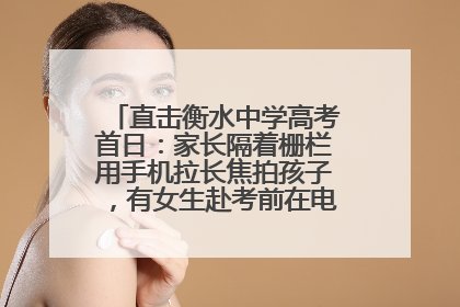 直击衡水中学高考首日：家长隔着栅栏用手机拉长焦拍孩子，有女生赴考前在电话亭与家人通话