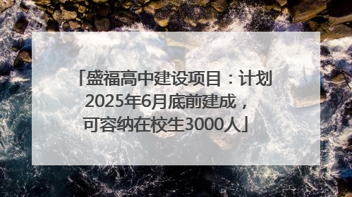 盛福高中建设项目：计划2025年6月底前建成，可容纳在校生3000人