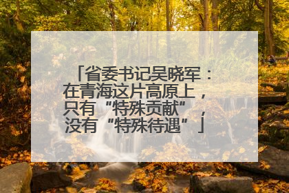 省委书记吴晓军：在青海这片高原上，只有“特殊贡献”，没有“特殊待遇”