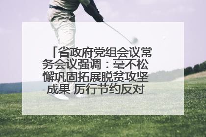省政府党组会议常务会议强调：毫不松懈巩固拓展脱贫攻坚成果 厉行节约反对浪费弘扬优良作风