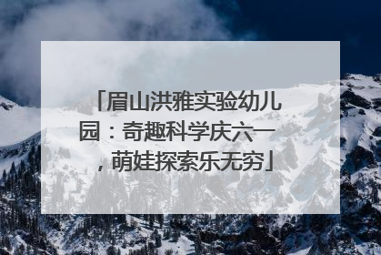 眉山洪雅实验幼儿园：奇趣科学庆六一，萌娃探索乐无穷