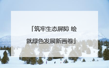 筑牢生态屏障 绘就绿色发展新画卷