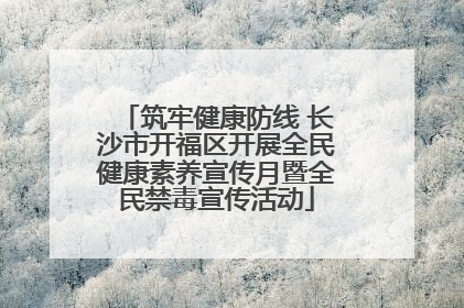 筑牢健康防线 长沙市开福区开展全民健康素养宣传月暨全民禁毒宣传活动