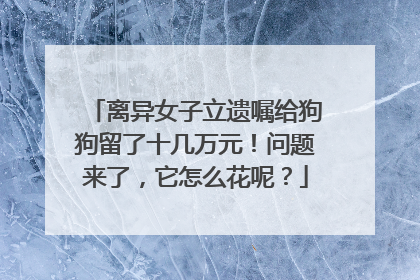 离异女子立遗嘱给狗狗留了十几万元！问题来了，它怎么花呢？