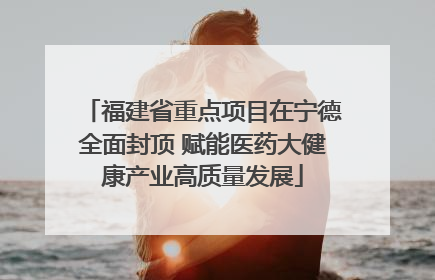 福建省重点项目在宁德全面封顶 赋能医药大健康产业高质量发展