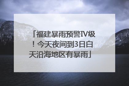 福建暴雨预警Ⅳ级！今天夜间到3日白天沿海地区有暴雨
