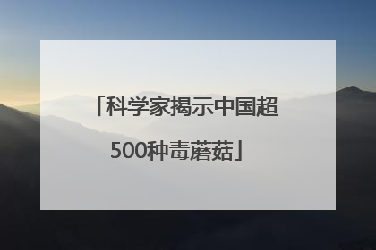 科学家揭示中国超500种毒蘑菇
