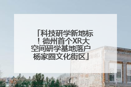 科技研学新地标！德州首个XR大空间研学基地落户杨家圈文化街区