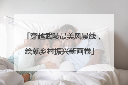 穿越武陵最美风景线，绘就乡村振兴新画卷