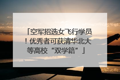 空军招选女飞行学员！优秀者可获清华北大等高校“双学籍”