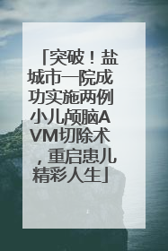 突破！盐城市一院成功实施两例小儿颅脑AVM切除术，重启患儿精彩人生
