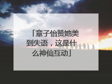 章子怡赞她美到失语，这是什么神仙互动