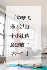 童梦飞扬！洪山十小让诗意绽放“六一”
