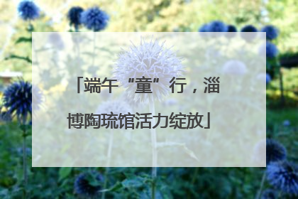 端午“童”行，淄博陶琉馆活力绽放
