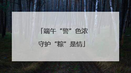 端午“警”色浓 守护“粽”是情