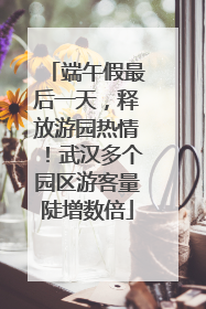 端午假最后一天，释放游园热情！武汉多个园区游客量陡增数倍