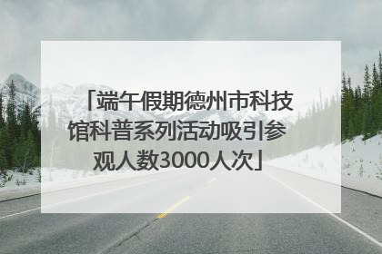 端午假期德州市科技馆科普系列活动吸引参观人数3000人次