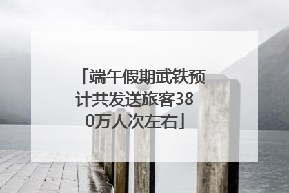 端午假期武铁预计共发送旅客380万人次左右