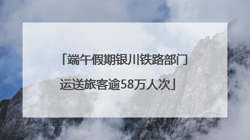 端午假期银川铁路部门运送旅客逾58万人次