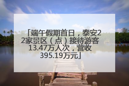 端午假期首日，泰安22家景区（点）接待游客13.47万人次，营收395.19万元