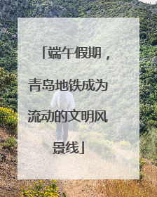 端午假期，青岛地铁成为流动的文明风景线