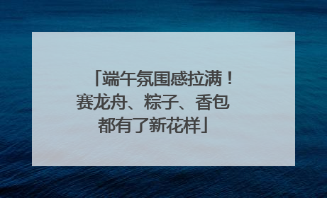 端午氛围感拉满！赛龙舟、粽子、香包都有了新花样