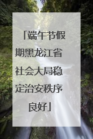 端午节假期黑龙江省社会大局稳定治安秩序良好