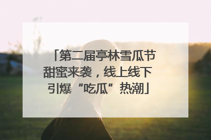 第二届亭林雪瓜节甜蜜来袭，线上线下引爆“吃瓜”热潮