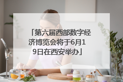 第六届西部数字经济博览会将于6月19日在西安举办