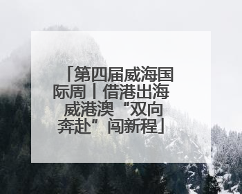 第四届威海国际周丨借港出海 威港澳“双向奔赴”闯新程