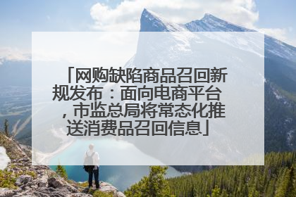 网购缺陷商品召回新规发布：面向电商平台，市监总局将常态化推送消费品召回信息