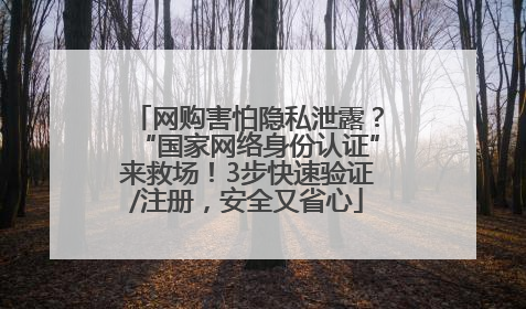 网购害怕隐私泄露？“国家网络身份认证”来救场！3步快速验证/注册，安全又省心