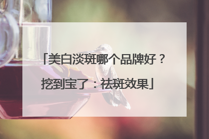 美白淡斑哪个品牌好？挖到宝了：祛斑效果