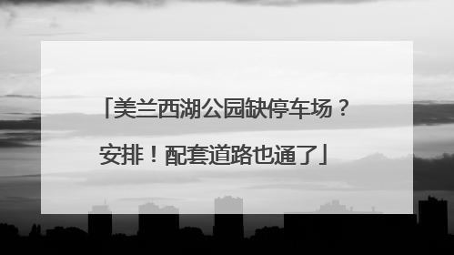 美兰西湖公园缺停车场？安排！配套道路也通了