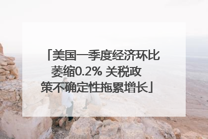 美国一季度经济环比萎缩0.2% 关税政策不确定性拖累增长