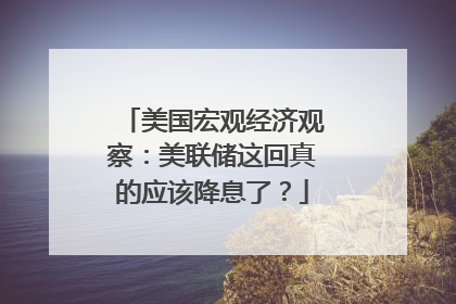 美国宏观经济观察：美联储这回真的应该降息了？