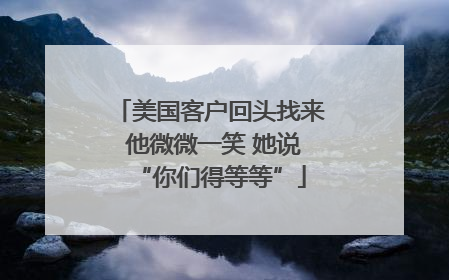 美国客户回头找来 他微微一笑 她说“你们得等等”