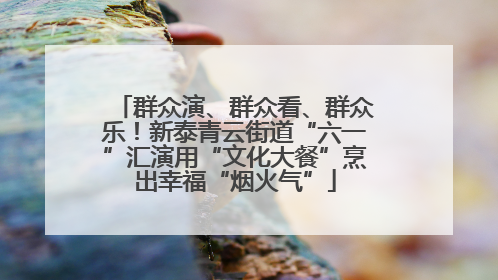 群众演、群众看、群众乐！新泰青云街道“六一”汇演用“文化大餐”烹出幸福“烟火气”