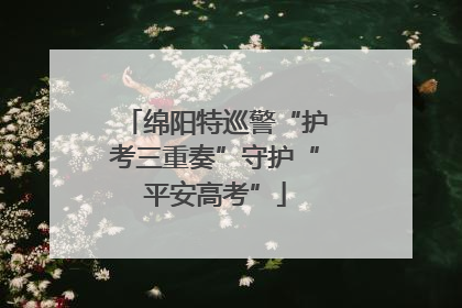 绵阳特巡警“护考三重奏”守护“平安高考”