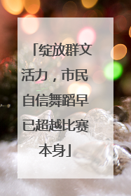 绽放群文活力，市民自信舞蹈早已超越比赛本身