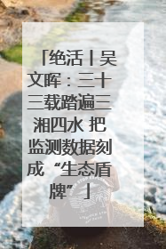绝活丨吴文晖：三十三载踏遍三湘四水 把监测数据刻成“生态盾牌”