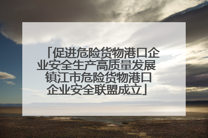 促进危险货物港口企业安全生产高质量发展 镇江市危险货物港口企业安全联盟成立