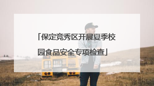 保定竞秀区开展夏季校园食品安全专项检查