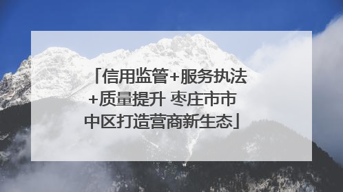 信用监管+服务执法+质量提升 枣庄市市中区打造营商新生态