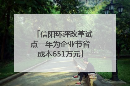 信阳环评改革试点一年为企业节省成本651万元